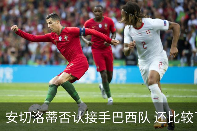 安切洛蒂否认接手巴西队 还比较了梅西和C罗