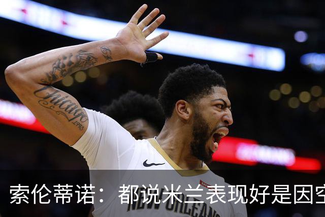 索伦蒂诺：都说米兰表现好是因空场 现在仍很强势