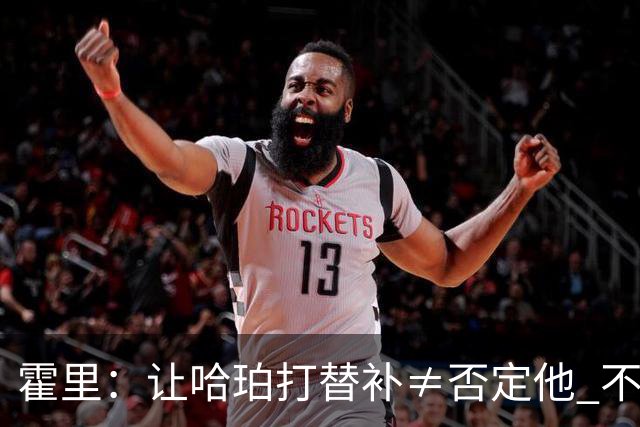 霍里：让哈珀打替补≠否定他 不是说他不是超巨&他正在路上！