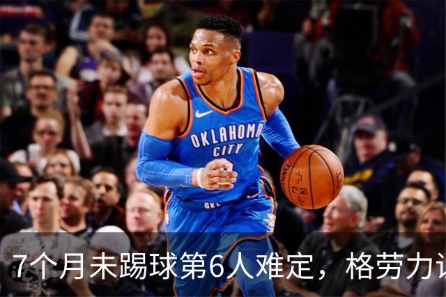 7个月未踢球第6人难定，格劳力证忠诚，于根伟面临国脚流失考验！